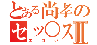 とある尚孝のセッ○スⅡ（エロい）