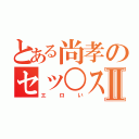 とある尚孝のセッ○スⅡ（エロい）