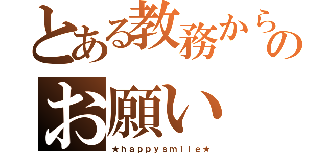 とある教務からのお願い（★ｈａｐｐｙｓｍｉｌｅ★）