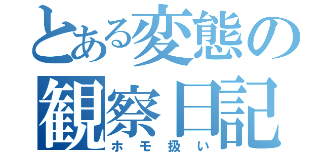 とある変態の観察日記（ホモ扱い）