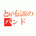 とある伝説のバンド（）