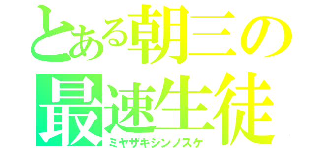 とある朝三の最速生徒（ミヤザキシンノスケ）