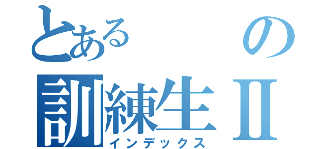 とあるの訓練生Ⅱ（インデックス）