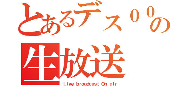 とあるデス００９９（プの人）の生放送（Ｌｉｖｅ ｂｒｏａｄｃａｓｔ Ｏｎ ａｉｒ）