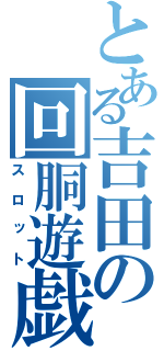 とある吉田の回胴遊戯（スロット）