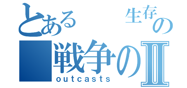 とある  生存者の 戦争のⅡ（ｏｕｔｃａｓｔｓ）