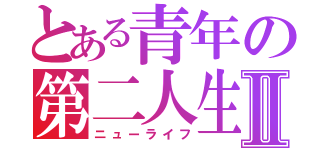 とある青年の第二人生Ⅱ（ニューライフ）