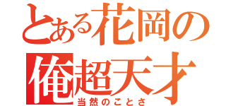 とある花岡の俺超天才（当然のことさ）