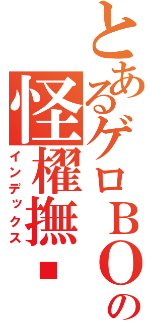 とあるゲロＢＯＹの怪櫂撫㋡（インデックス）