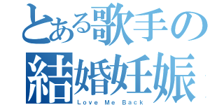 とある歌手の結婚妊娠（Ｌｏｖｅ Ｍｅ Ｂａｃｋ）