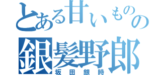 とある甘いもの好きの銀髪野郎（坂田銀時）