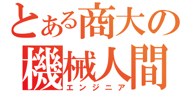 とある商大の機械人間（エンジニア）