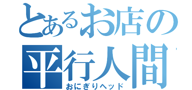 とあるお店の平行人間（おにぎりヘッド）