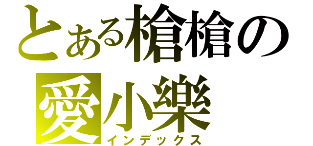 とある槍槍の愛小樂（インデックス）