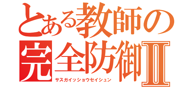 とある教師の完全防御Ⅱ（サスガイッショウセイシュン）