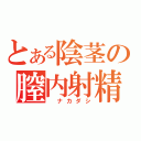 とある陰茎の膣内射精（　ナカダシ）