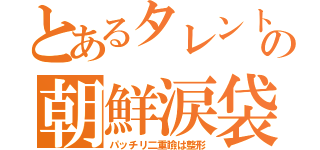 とあるタレントの朝鮮涙袋（パッチリ二重瞼は整形）