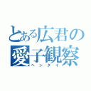 とある広君の愛子観察（ヘンタイ）