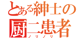 とある紳士の厨二患者（ノリノリ）