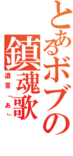 とあるボブの鎮魂歌（遺言「あ」）