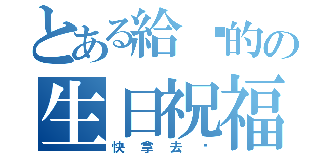 とある給你的の生日祝福（快拿去啦）