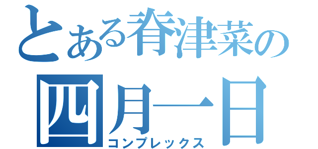 とある脊津菜の四月一日（コンプレックス）