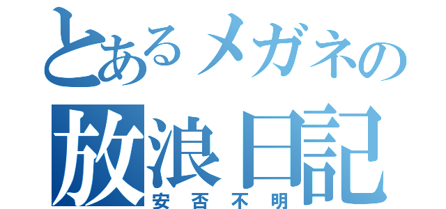 とあるメガネの放浪日記（安否不明）