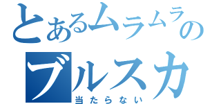 とあるムラムラのブルスカ（当たらない）