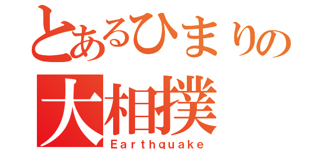 とあるひまりの大相撲（Ｅａｒｔｈｑｕａｋｅ）