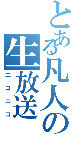 とある凡人の生放送（ニコニコ）