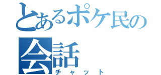 とあるポケ民の会話（チャット）