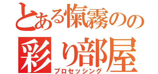 とある愾霧のの彩り部屋（プロセッシング）