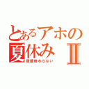 とあるアホの夏休みⅡ（宿題終わらない）