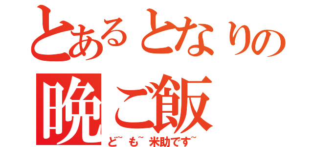 とあるとなりの晩ご飯（ど~も~米助です~）