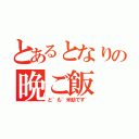 とあるとなりの晩ご飯（ど~も~米助です~）