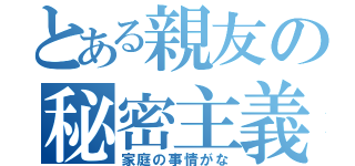 とある親友の秘密主義（家庭の事情がな）