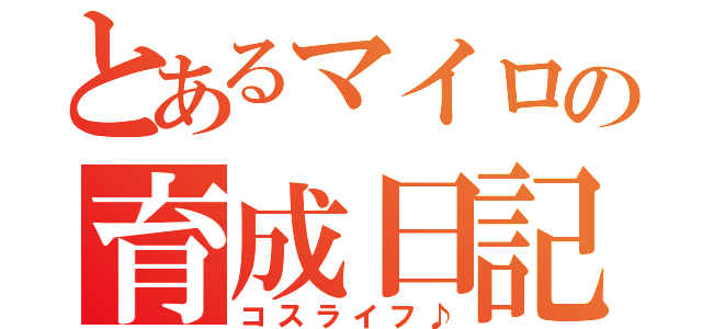 とあるマイロの育成日記（コスライフ♪）