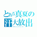 とある真夏の汗大放出（スプラッシュマイウォーター）