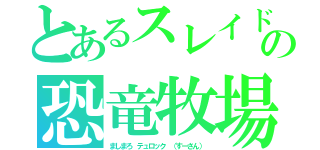 とあるスレイド　　の恐竜牧場（ましまろ　テュロック　（すーさん））