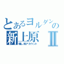 とあるヨルダンの新上原Ⅱ（晒し用アカウント）