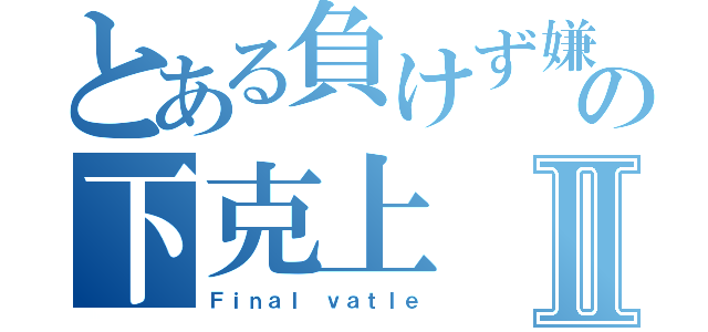 とある負けず嫌いの下克上Ⅱ（Ｆｉｎａｌ ｖａｔｌｅ）