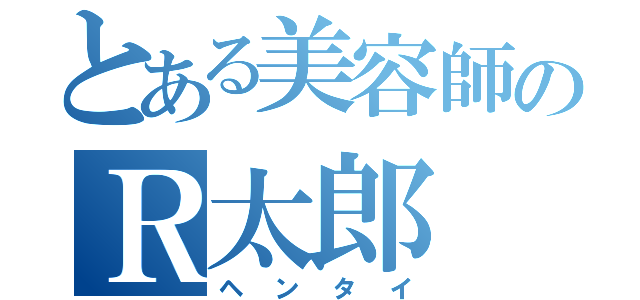 とある美容師のＲ太郎（ヘンタイ）