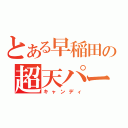 とある早稲田の超天パー（キャンディ）