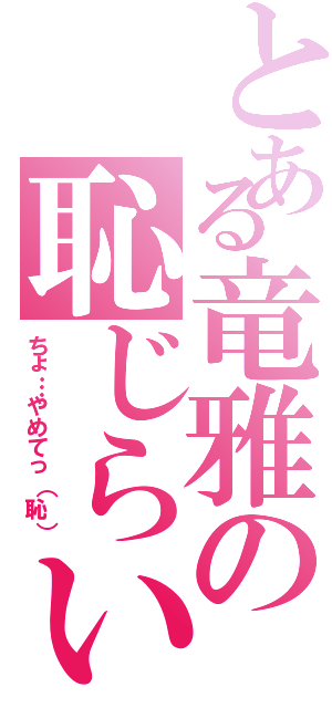 とある竜雅の恥じらい（ちょ…やめてっ（恥））