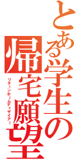 とある学生の帰宅願望（リターンホームディザイアー）