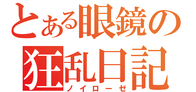 とある眼鏡の狂乱日記（ノイローゼ）