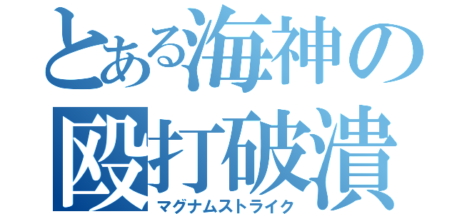 とある海神の殴打破潰（マグナムストライク）