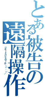 とある被告の遠隔操作（リモートコントロール＼（＾＾）／）