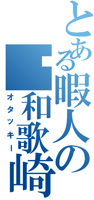 とある暇人の和歌崎将（オタッキー）