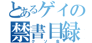 とあるゲイの禁書目録（クソ虫）